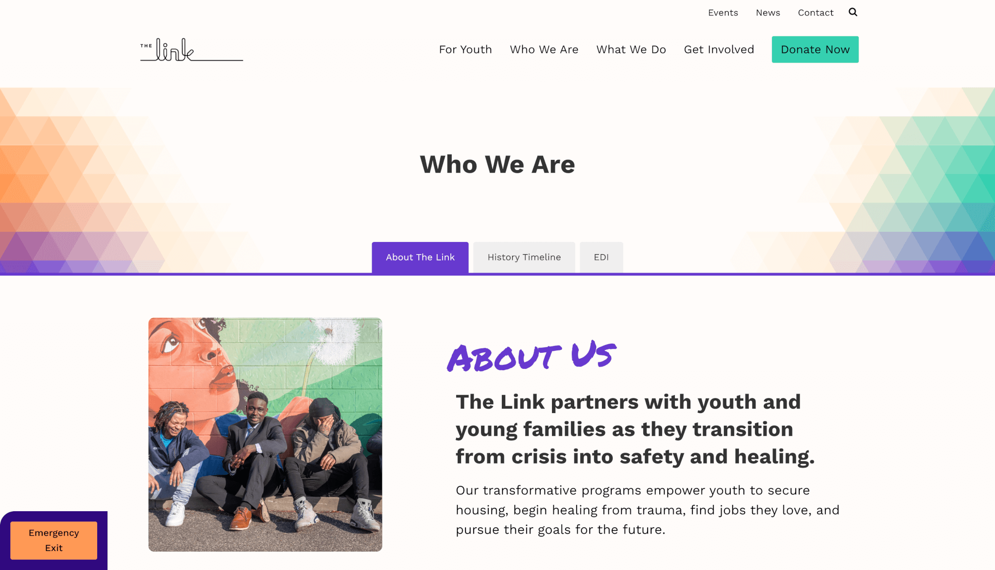 Screenshot of the “Who We Are” page from The Link’s website. The top navigation includes links for “For Youth,” “Who We Are,” “What We Do,” “Get Involved,” and a green “Donate Now” button. A section header reads “Who We Are” with tabs below for “About The Link,” “History Timeline,” and “EDI.” The active tab is “About The Link.” Below is a photo of four young people sitting in front of a colorful mural showing a woman blowing a dandelion. To the right, text reads “ABOUT US – The Link partners with youth and young families as they transition from crisis into safety and healing.” Additional paragraph text explains how The Link empowers youth with housing, trauma healing, and job support. Bright orange and purple geometric triangles decorate the background, and a red “Emergency Exit” button is fixed to the bottom left.